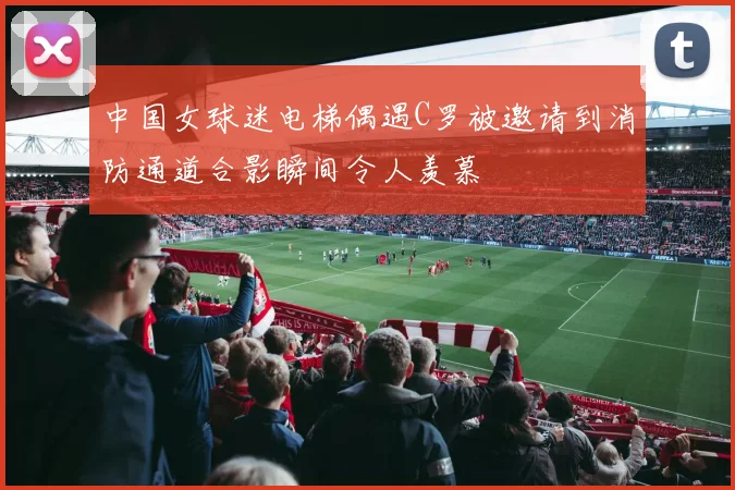 中国女球迷电梯偶遇C罗被邀请到消防通道合影瞬间令人羡慕