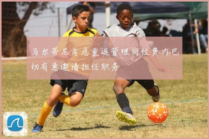 马尔蒂尼考虑重返管理岗位费内巴切有意邀请担任职务