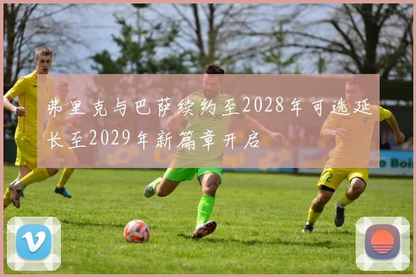 弗里克与巴萨续约至2028年可选延长至2029年新篇章开启