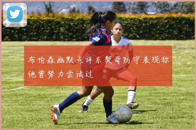布伦森幽默点评东契奇防守表现称他曾努力尝试过