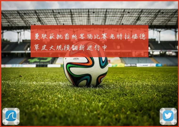 曼联获批首轮客场比赛老特拉福德草皮大规模翻新进行中