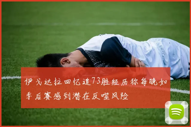 伊戈达拉回忆追73胜经历称每晚如季后赛感到潜在反噬风险