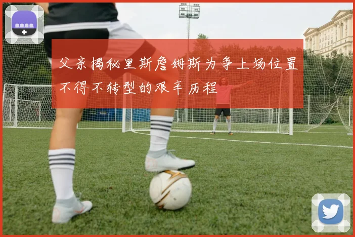 父亲揭秘里斯詹姆斯为争上场位置不得不转型的艰辛历程