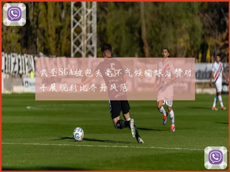 武圣SGA被包夹毫不气馁输球后赞对手展现科比乔丹风范