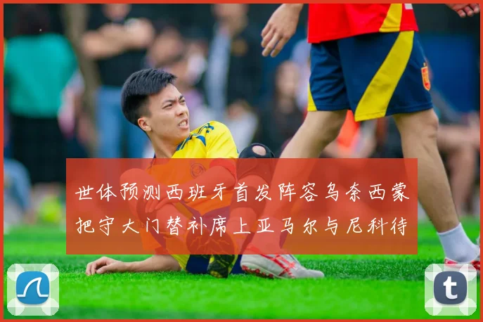 世体预测西班牙首发阵容乌奈西蒙把守大门替补席上亚马尔与尼科待命