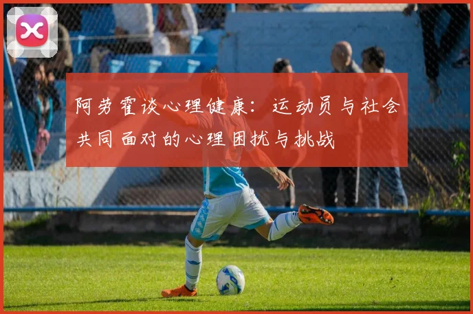 阿劳霍谈心理健康：运动员与社会共同面对的心理困扰与挑战