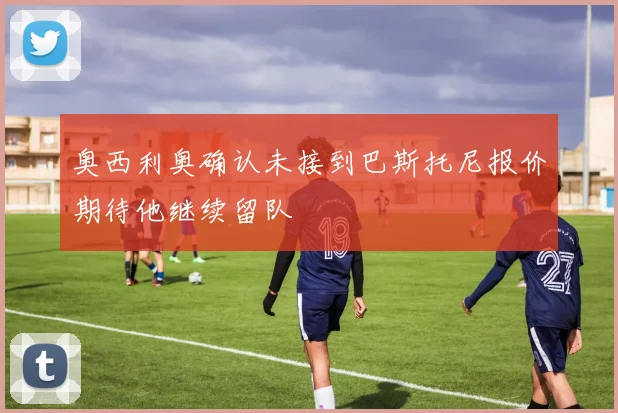奥西利奥确认未接到巴斯托尼报价期待他继续留队