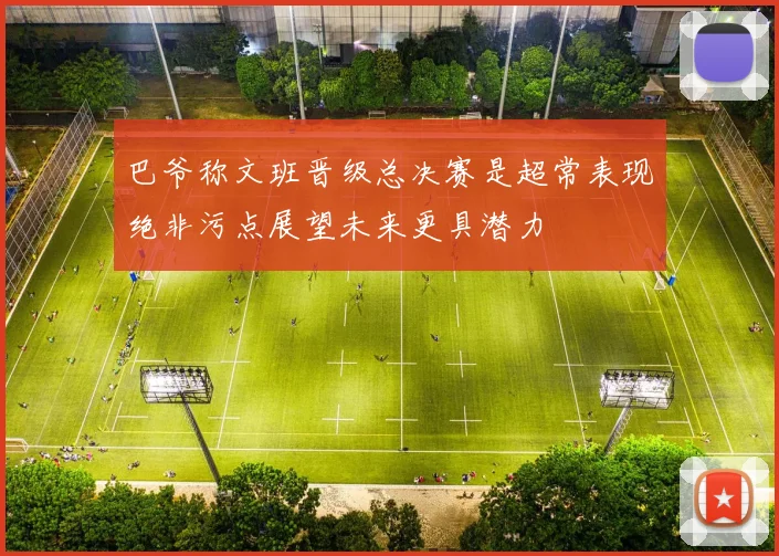 巴爷称文班晋级总决赛是超常表现绝非污点展望未来更具潜力