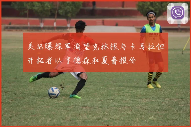 美记曝绿军渴望克林根与卡马拉但开拓者以亨德森和夏普报价