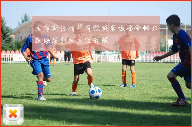吉布斯怀特早有预感落选福登帕尔默缺席引发关注有限