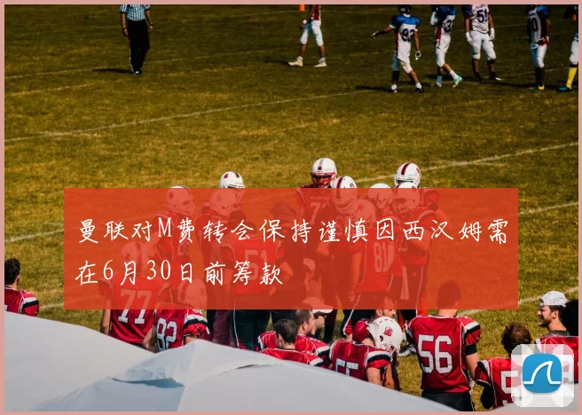 曼联对M费转会保持谨慎因西汉姆需在6月30日前筹款