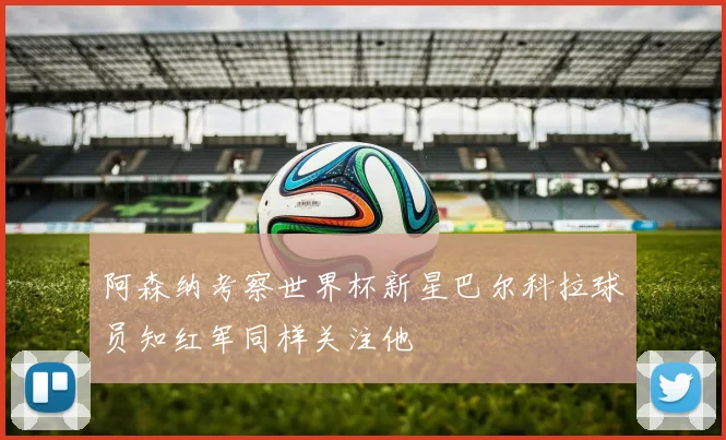 阿森纳考察世界杯新星巴尔科拉球员知红军同样关注他