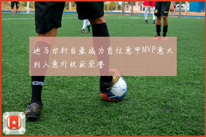 迪马尔科自豪成为首位意甲MVP意大利人意外收获荣誉