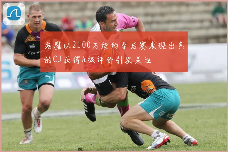 老鹰以2100万续约季后赛表现出色的CJ获得A级评价引发关注