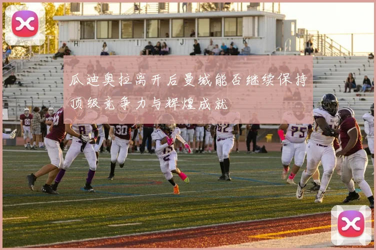 瓜迪奥拉离开后曼城能否继续保持顶级竞争力与辉煌成就