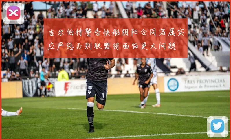 吉尔伯特警告快船阴阳合同若属实应严惩否则联盟将面临更大问题