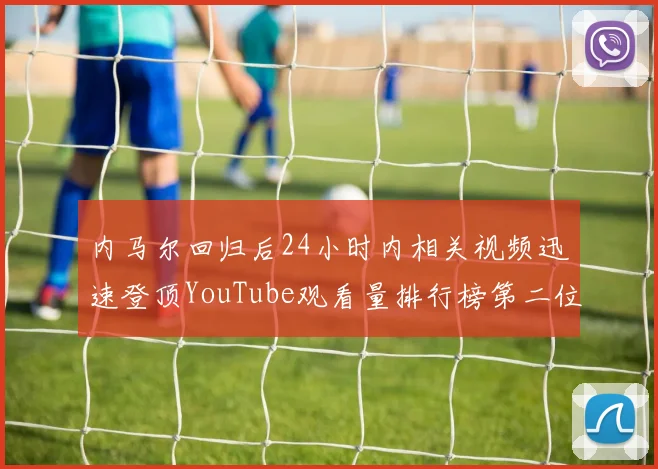 内马尔回归后24小时内相关视频迅速登顶YouTube观看量排行榜第二位