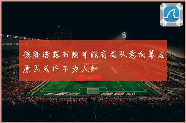 德隆透露布朗可能有离队意向幕后原因或许不为人知