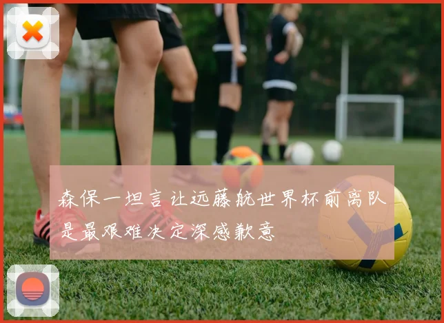 森保一坦言让远藤航世界杯前离队是最艰难决定深感歉意