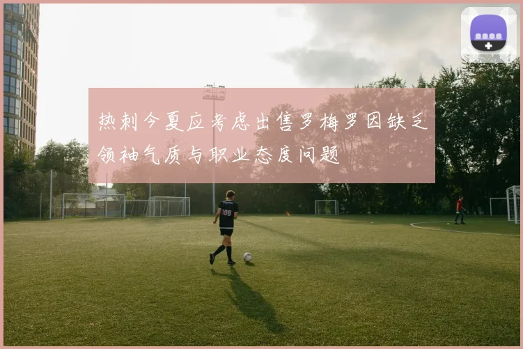 热刺今夏应考虑出售罗梅罗因缺乏领袖气质与职业态度问题