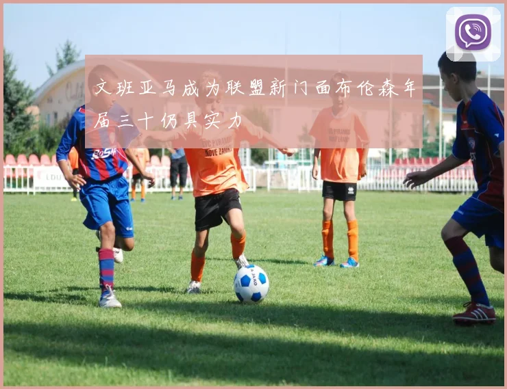 文班亚马成为联盟新门面布伦森年届三十仍具实力