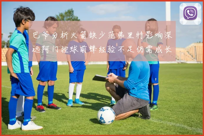 巴爷分析火箭缺少范弗里特影响深远阿门控球前锋经验不足仍需成长