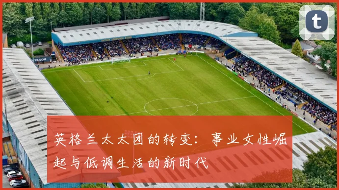 英格兰太太团的转变：事业女性崛起与低调生活的新时代