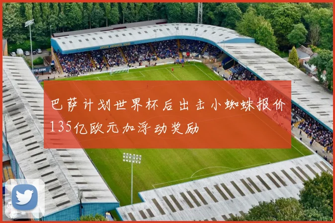 巴萨计划世界杯后出击小蜘蛛报价135亿欧元加浮动奖励