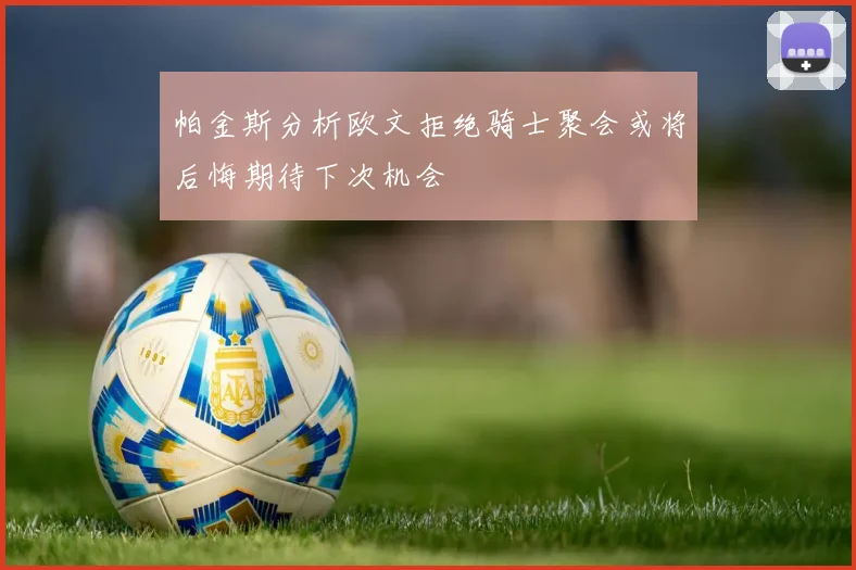帕金斯分析欧文拒绝骑士聚会或将后悔期待下次机会